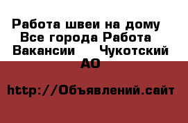 Работа швеи на дому - Все города Работа » Вакансии   . Чукотский АО